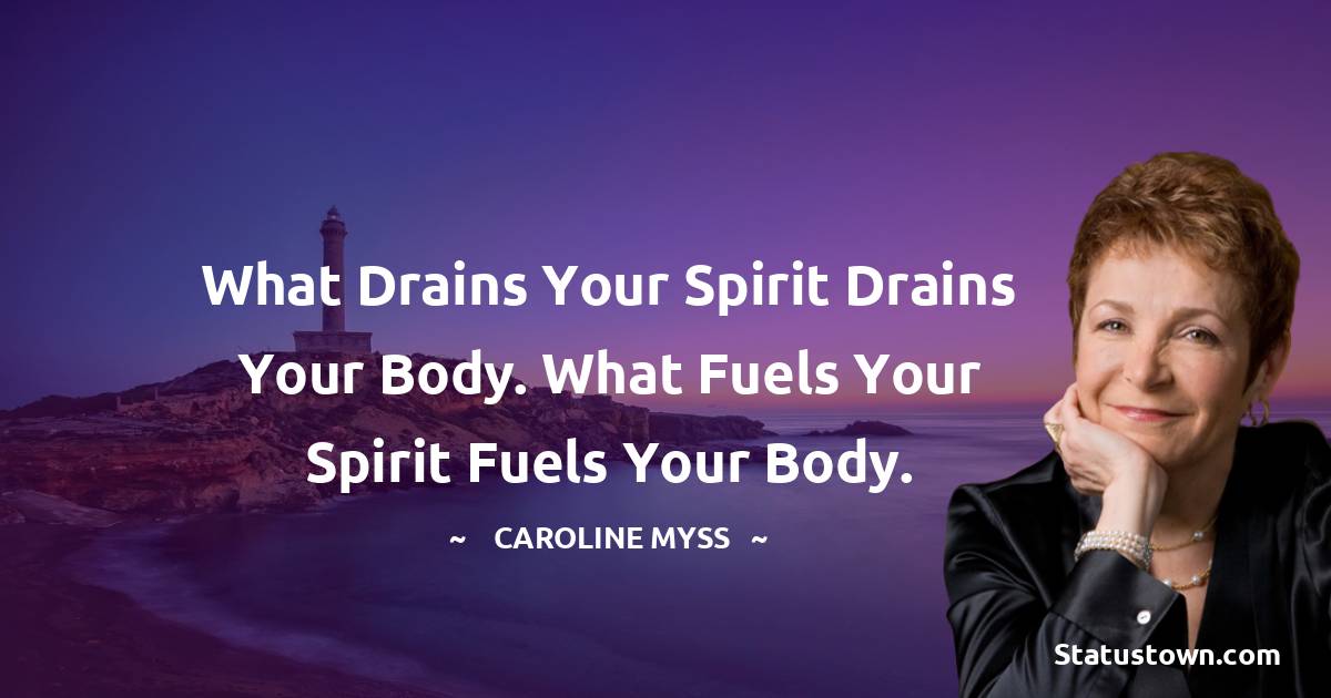 What drains your spirit drains your body. What fuels your spirit fuels your body.